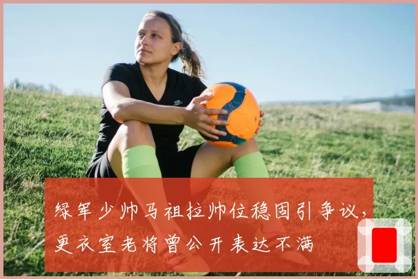 绿军少帅马祖拉帅位稳固引争议，更衣室老将曾公开表达不满