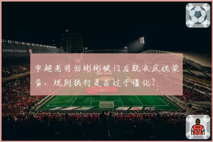 中超老将刘彬彬破门后脱衣庆祝染黄,规则执行是否过于僵化?