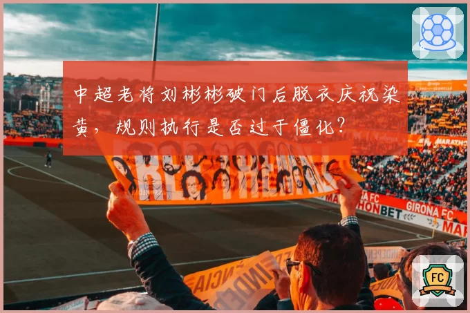 中超老将刘彬彬破门后脱衣庆祝染黄,规则执行是否过于僵化?