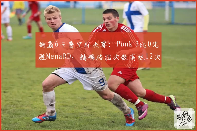 街霸6卡普空杯决赛：Punk 3比0完胜MenaRD，精确格挡次数高达12次