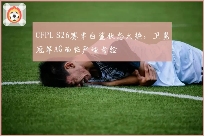 CFPL S26赛季白鲨状态火热,卫冕冠军AG面临严峻考验