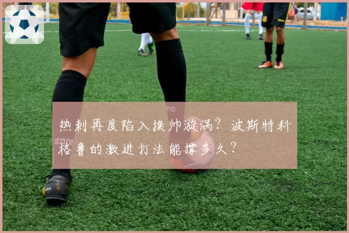 热刺再度陷入换帅漩涡？波斯特科格鲁的激进打法能撑多久？