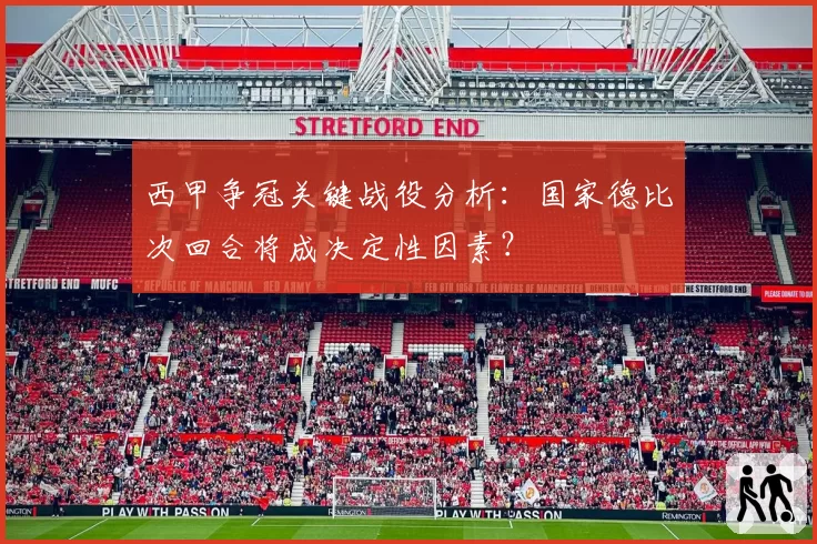 西甲争冠关键战役分析：国家德比次回合将成决定性因素？