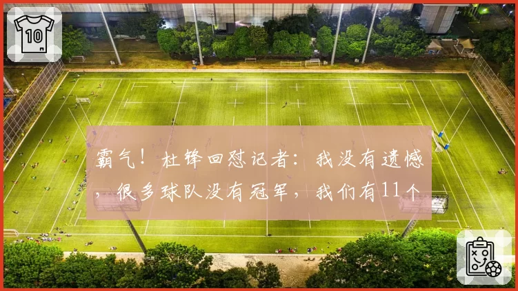 霸气！杜锋回怼记者：我没有遗憾，很多球队没有冠军，我们有11个