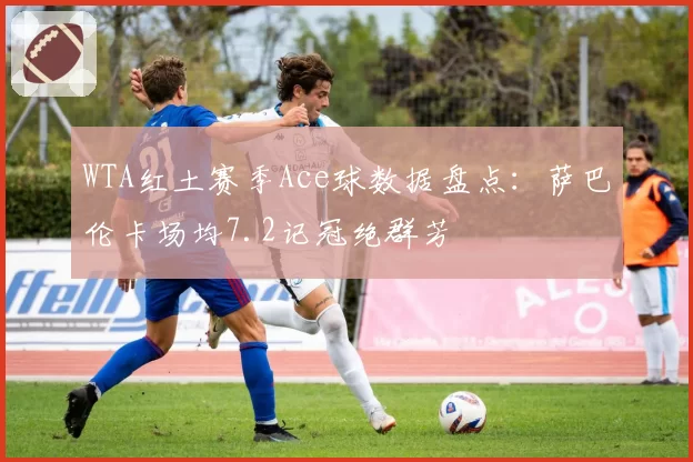 WTA红土赛季Ace球数据盘点：萨巴伦卡场均7.2记冠绝群芳