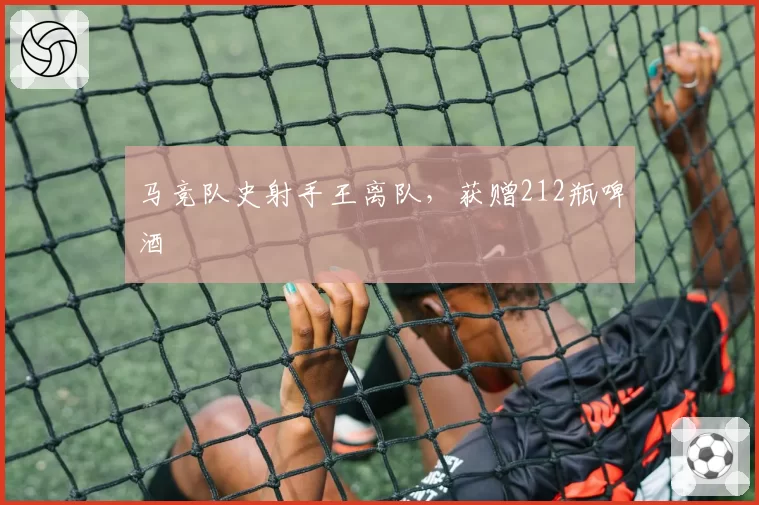 马竞队史射手王离队，获赠212瓶啤酒