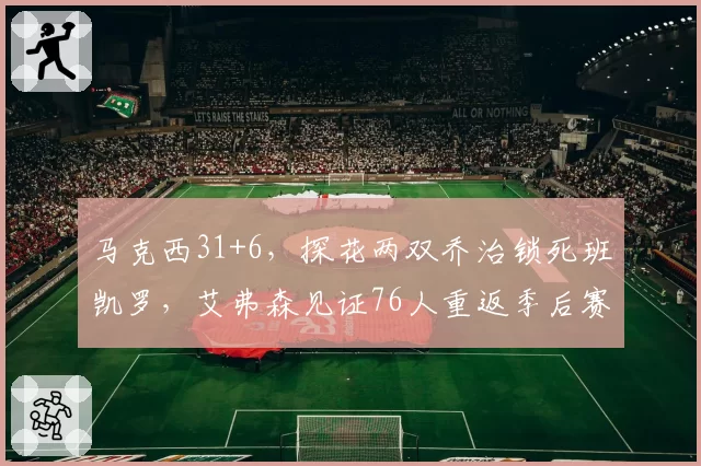 马克西31+6，探花两双乔治锁死班凯罗，艾弗森见证76人重返季后赛