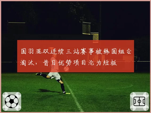 国羽混双连续三站赛事被韩国组合淘汰，昔日优势项目沦为短板
