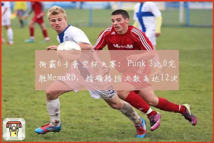 街霸6卡普空杯决赛：Punk 3比0完胜MenaRD，精确格挡次数高达12次