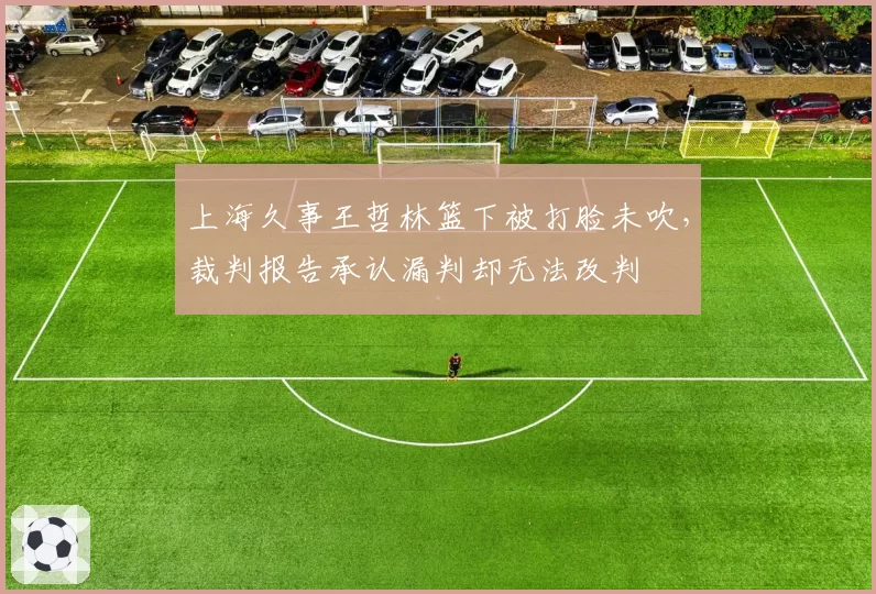上海久事王哲林篮下被打脸未吹，裁判报告承认漏判却无法改判