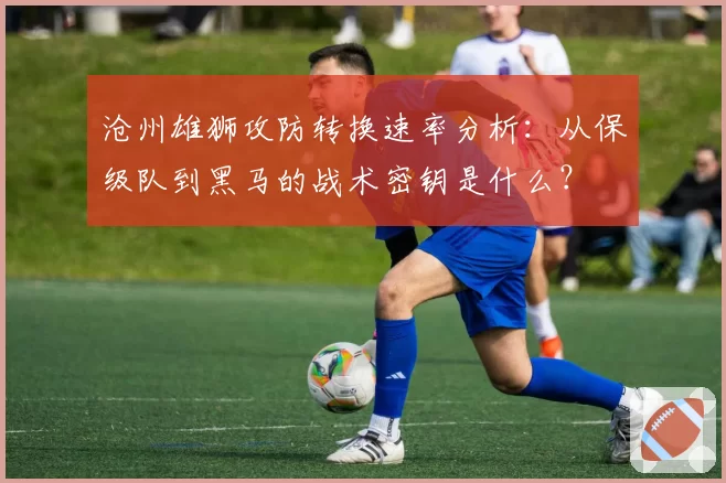 沧州雄狮攻防转换速率分析：从保级队到黑马的战术密钥是什么？