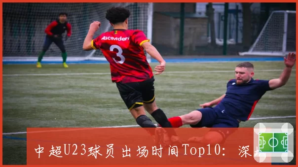 中超U23球员出场时间Top10：深圳队夏合扎提高居榜首