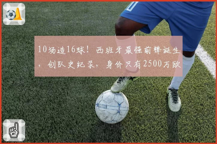 10场造16球!西班牙最强前锋诞生,创队史纪录,身价只有2500万欧