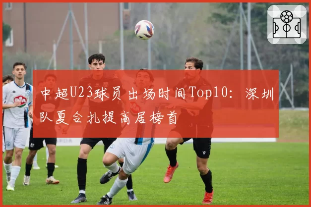 中超U23球员出场时间Top10：深圳队夏合扎提高居榜首