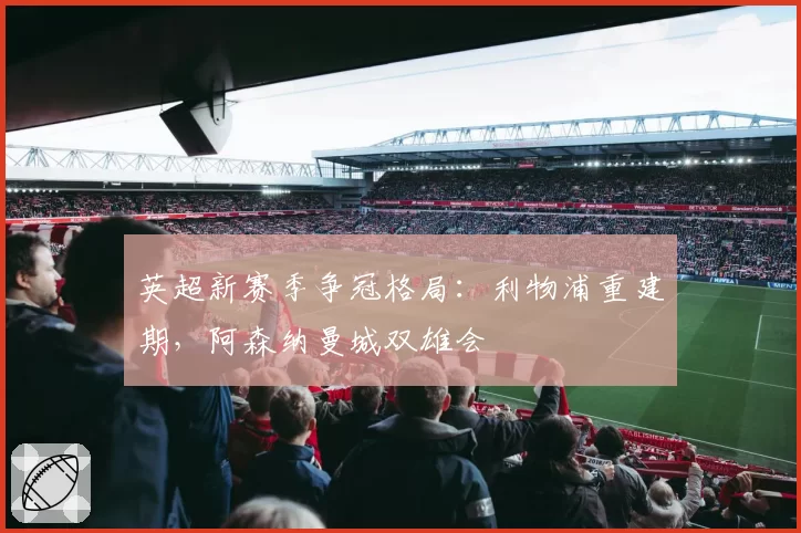 英超新赛季争冠格局：利物浦重建期，阿森纳曼城双雄会