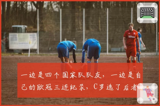 一边是四个国家队队友，一边是自己的欧冠三连纪录，C罗选了后者