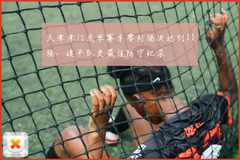 天津津门虎单赛季零封场次达到11场，追平队史最佳防守纪录