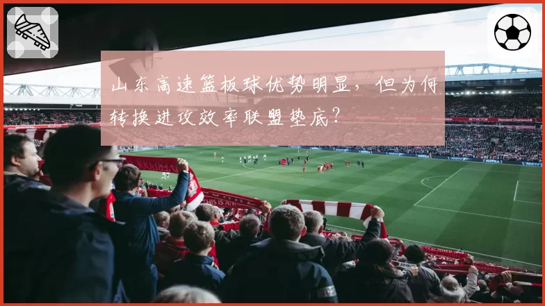 山东高速篮板球优势明显,但为何转换进攻效率联盟垫底?