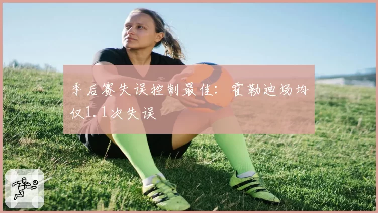 季后赛失误控制最佳：霍勒迪场均仅1.1次失误