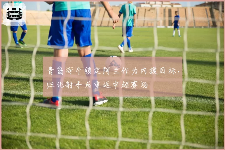 青岛海牛锁定阿兰作为内援目标，归化射手或重返中超赛场
