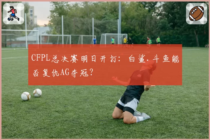 CFPL总决赛明日开打：白鲨.斗鱼能否复仇AG夺冠？