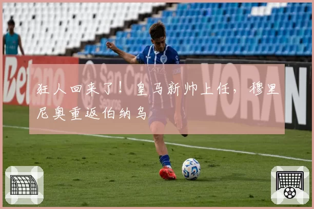 狂人回来了！皇马新帅上任，穆里尼奥重返伯纳乌