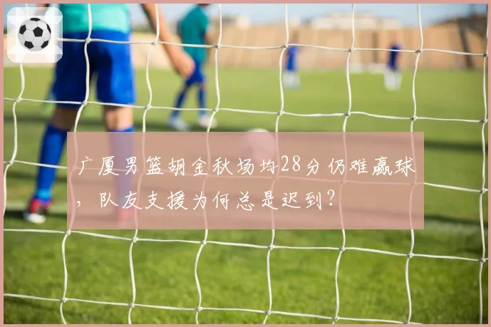 广厦男篮胡金秋场均28分仍难赢球，队友支援为何总是迟到？