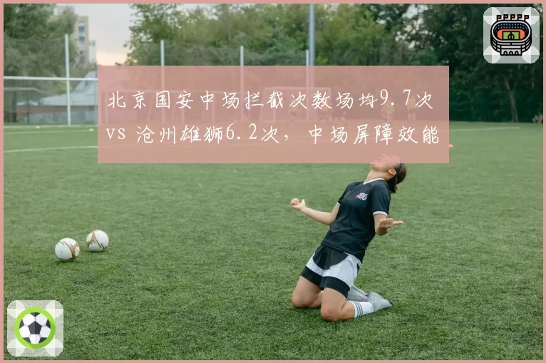 北京国安中场拦截次数场均9.7次 vs 沧州雄狮6.2次,中场屏障效能差距