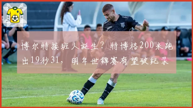 博尔特接班人诞生？特博格200米跑出19秒31，明年世锦赛有望破纪录？