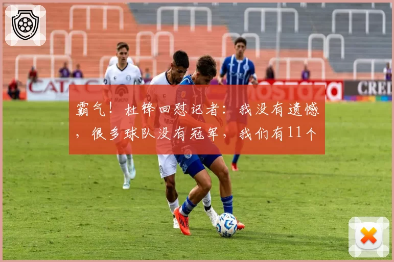 霸气！杜锋回怼记者：我没有遗憾，很多球队没有冠军，我们有11个