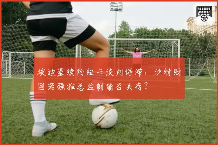埃迪豪续约纽卡谈判停滞，沙特财团若强推总监制能否共存？