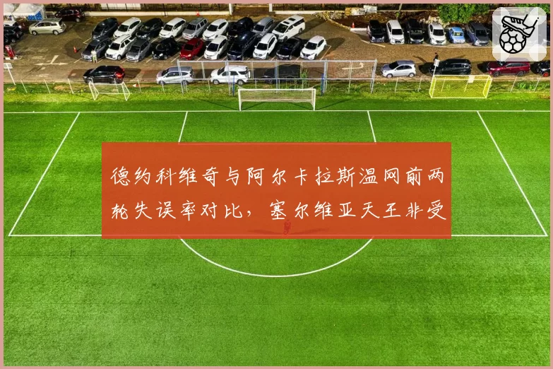 德约科维奇与阿尔卡拉斯温网前两轮失误率对比，塞尔维亚天王非受迫性失误少8次