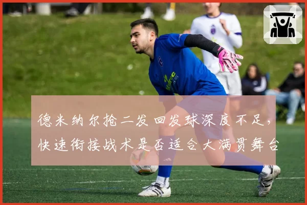 德米纳尔抢二发回发球深度不足,快速衔接战术是否适合大满贯舞台?