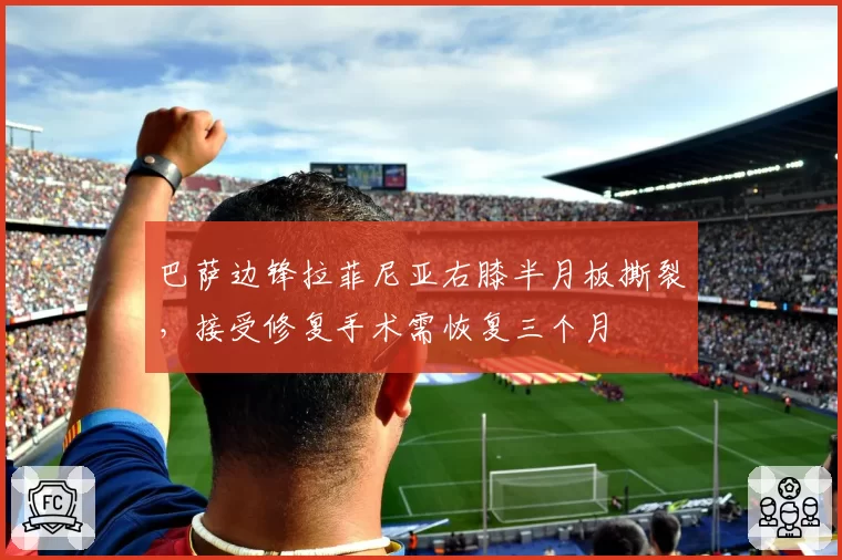 巴萨边锋拉菲尼亚右膝半月板撕裂，接受修复手术需恢复三个月