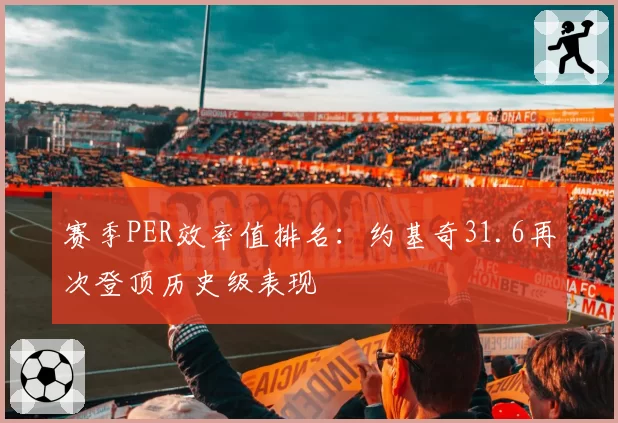 赛季PER效率值排名：约基奇31.6再次登顶历史级表现