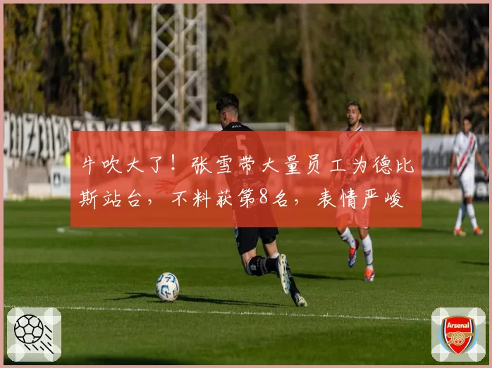 牛吹大了！张雪带大量员工为德比斯站台，不料获第8名，表情严峻