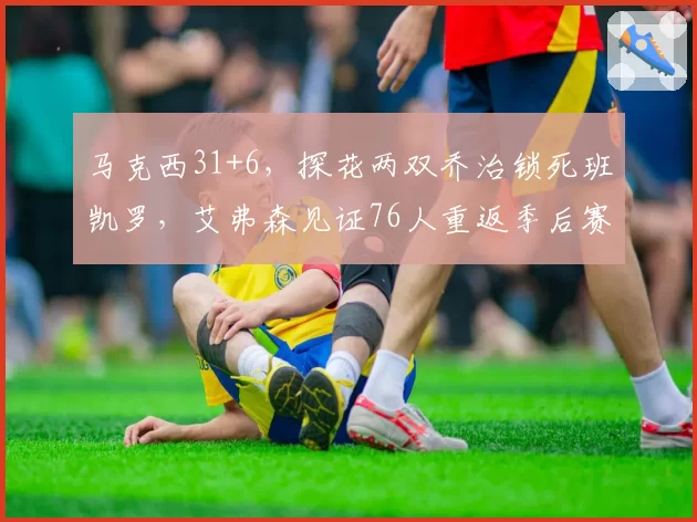 马克西31+6，探花两双乔治锁死班凯罗，艾弗森见证76人重返季后赛