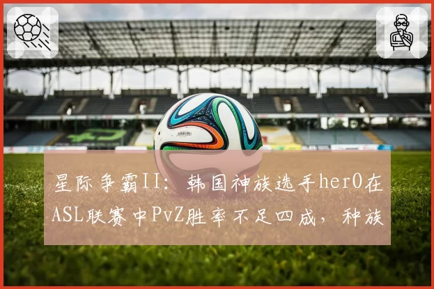 星际争霸II：韩国神族选手herO在ASL联赛中PvZ胜率不足四成，种族对抗陷危机？