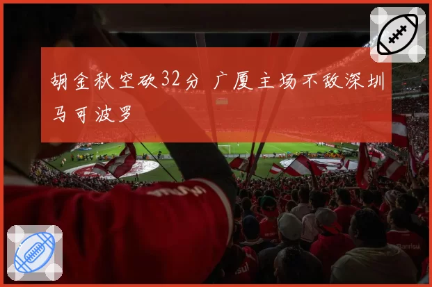 胡金秋空砍32分 广厦主场不敌深圳马可波罗
