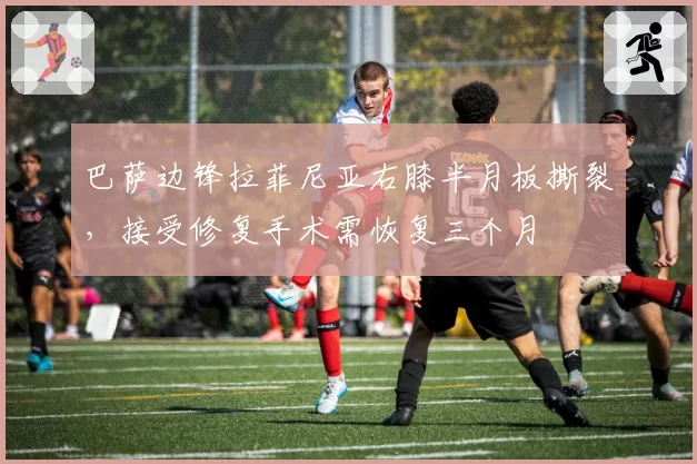 巴萨边锋拉菲尼亚右膝半月板撕裂，接受修复手术需恢复三个月