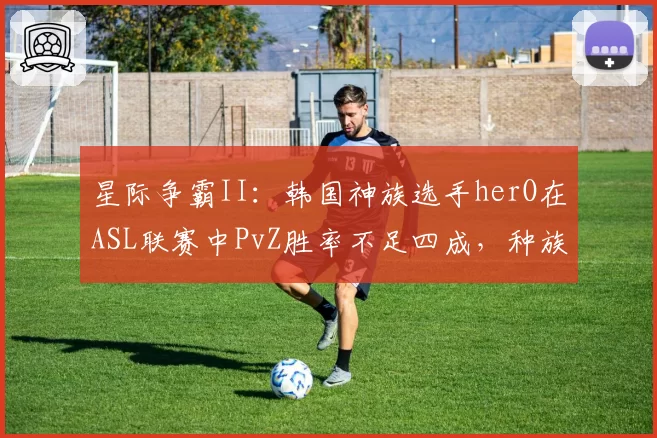 星际争霸II：韩国神族选手herO在ASL联赛中PvZ胜率不足四成，种族对抗陷危机？