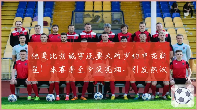 他是比刘诚宇还要大两岁的申花新星！本赛季至今没亮相，引发热议