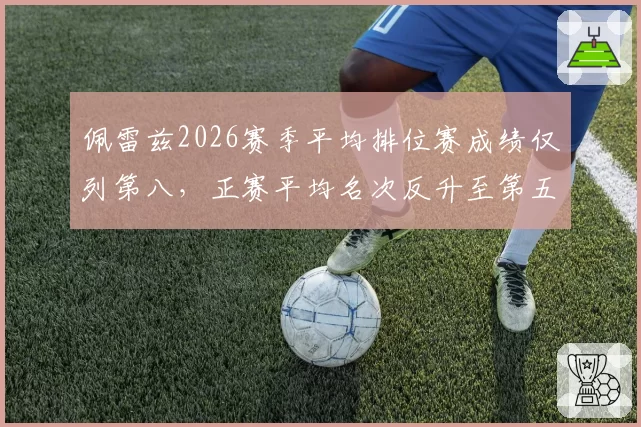 佩雷兹2026赛季平均排位赛成绩仅列第八,正赛平均名次反升至第五