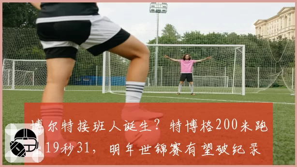 博尔特接班人诞生？特博格200米跑出19秒31，明年世锦赛有望破纪录？