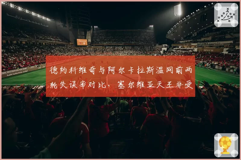 德约科维奇与阿尔卡拉斯温网前两轮失误率对比，塞尔维亚天王非受迫性失误少8次