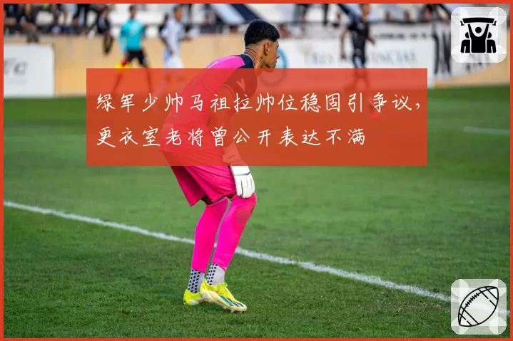 绿军少帅马祖拉帅位稳固引争议，更衣室老将曾公开表达不满